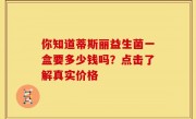 你知道蒂斯丽益生菌一盒要多少钱吗？点击了解真实价格