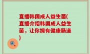 直播韩国成人益生菌(直播介绍韩国成人益生菌，让你拥有健康肠道)