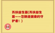 苏扶益生菌(苏扶益生菌——您肠道健康的守护者！)