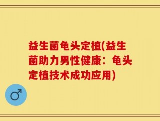 益生菌龟头定植(益生菌助力男性健康：龟头定植技术成功应用)