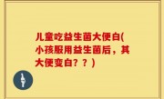 儿童吃益生菌大便白(小孩服用益生菌后，其大便变白？？)