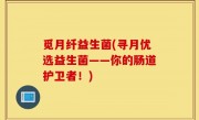 觅月纤益生菌(寻月优选益生菌——你的肠道护卫者！)
