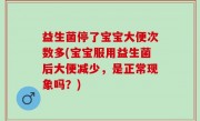 益生菌停了宝宝大便次数多(宝宝服用益生菌后大便减少，是正常现象吗？)