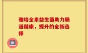 雅培全素益生菌助力肠道健康，提升的全新选择