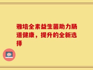 雅培全素益生菌助力肠道健康，提升的全新选择