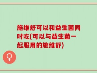 施维舒可以和益生菌同时吃(可以与益生菌一起服用的施维舒)