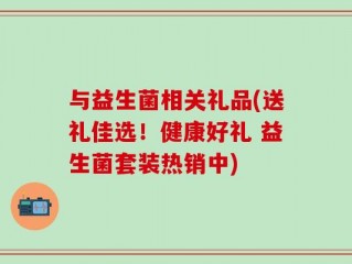 与益生菌相关礼品(送礼佳选！健康好礼 益生菌套装热销中)
