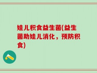娃儿积食益生菌(益生菌助娃儿消化，预防积食)