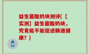 益生菌酸奶块测评(【实测】益生菌酸奶块，究竟能不能促进肠道健康？)