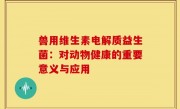 兽用维生素电解质益生菌：对动物健康的重要意义与应用