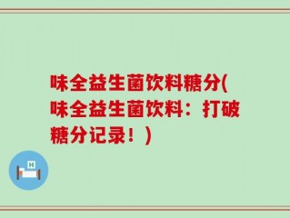 味全益生菌饮料糖分(味全益生菌饮料：打破糖分记录！)