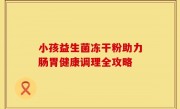 小孩益生菌冻干粉助力肠胃健康调理全攻略