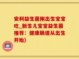 安利益生菌刚出生宝宝吃_新生儿宝宝益生菌推荐：健康肠道从出生开始)