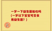 一岁一下益生菌能吃吗(一岁以下宝宝可否食用益生菌？)