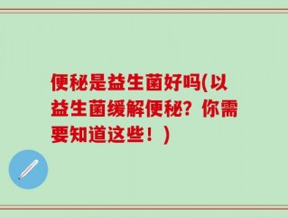 便秘是益生菌好吗(以益生菌缓解便秘？你需要知道这些！)