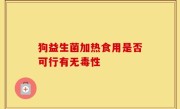 狗益生菌加热食用是否可行有无毒性