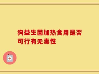 狗益生菌加热食用是否可行有无毒性