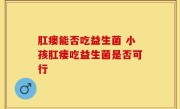 肛瘘能否吃益生菌 小孩肛瘘吃益生菌是否可行