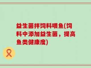 益生菌拌饲料喂鱼(饲料中添加益生菌，提高鱼类健康度)