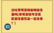 边吃草莓蛋糕能喝益生菌吗(草莓蛋糕可否搭配益生菌饮品一起食用？)