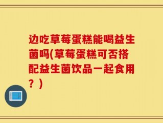 边吃草莓蛋糕能喝益生菌吗(草莓蛋糕可否搭配益生菌饮品一起食用？)