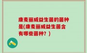 康麦丽威益生菌的菌种是(康麦丽威益生菌含有哪些菌种？)