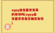 aypy益生菌牙膏真的有效吗(aypy益生菌牙膏是否确实有效)