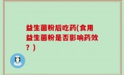 益生菌粉后吃药(食用益生菌粉是否影响药效？)