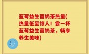 蓝莓益生菌奶茶热量(热量低至惊人！尝一杯蓝莓益生菌奶茶，畅享养生美味)