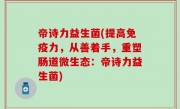 帝诗力益生菌(提高免疫力，从善着手，重塑肠道微生态：帝诗力益生菌)