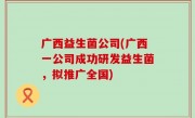 广西益生菌公司(广西一公司成功研发益生菌，拟推广全国)