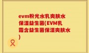 evm粉光水乳爽肤水保湿益生菌(EVM乳霜含益生菌保湿爽肤水)