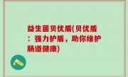 益生菌贝优盾(贝优盾：强力护盾，助你维护肠道健康)