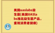 美国uaslabs益生菌(美国UASlabs推出益生菌产品，重视消费者健康)