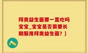 拜奥益生菌要一直吃吗宝宝_宝宝是否需要长期服用拜奥益生菌？)