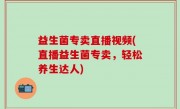 益生菌专卖直播视频(直播益生菌专卖，轻松养生达人)