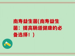 南寿益生菌(南寿益生菌：提高肠道健康的必备选择！)