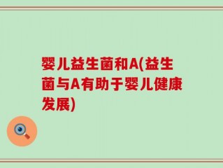 婴儿益生菌和A(益生菌与A有助于婴儿健康发展)