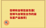 倍顿和金敏佳益生菌(倍顿与金敏佳合作的益生菌产品推荐)