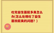 吃完益生菌屁多臭怎么办(怎么处理吃了益生菌放屁臭的问题？)