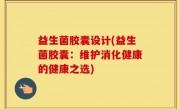 益生菌胶囊设计(益生菌胶囊：维护消化健康的健康之选)