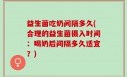 益生菌吃奶间隔多久(合理的益生菌摄入时间：喝奶后间隔多久适宜？)