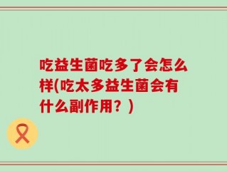 吃益生菌吃多了会怎么样(吃太多益生菌会有什么副作用？)