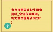 宝宝夜里哭吃益生菌有用吗_宝宝夜间哭闹，补充益生菌是否有效？)