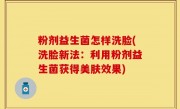 粉剂益生菌怎样洗脸(洗脸新法：利用粉剂益生菌获得美肤效果)