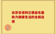 白芸豆诺特兰德益生菌助力健康生活的全新选择