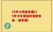 15岁小孩益生菌(15岁少年受益的发酵食品 - 益生菌)