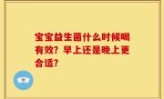 宝宝益生菌什么时候喝有效？早上还是晚上更合适？