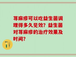 荨麻疹可以吃益生菌调理得多久见效？益生菌对荨麻疹的治疗效果及时间？