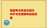蔓越莓女性益生菌片 呵护女性健康的秘密武器